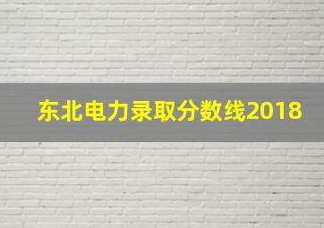 东北电力录取分数线2018