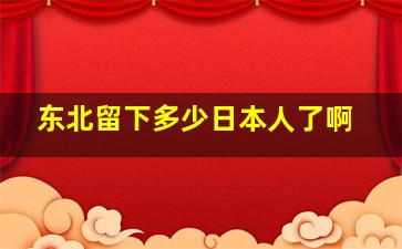 东北留下多少日本人了啊