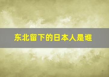 东北留下的日本人是谁