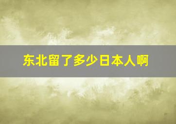 东北留了多少日本人啊