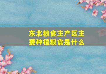 东北粮食主产区主要种植粮食是什么