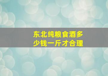 东北纯粮食酒多少钱一斤才合理