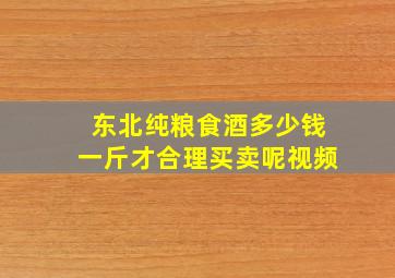 东北纯粮食酒多少钱一斤才合理买卖呢视频