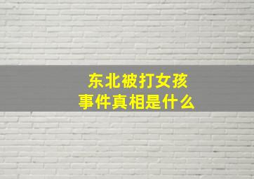 东北被打女孩事件真相是什么