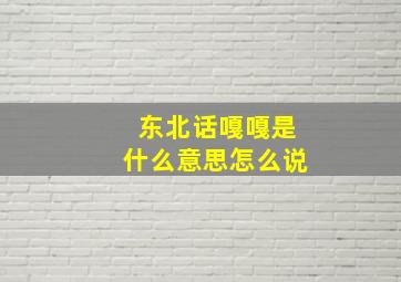 东北话嘎嘎是什么意思怎么说