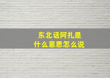 东北话阿扎是什么意思怎么说