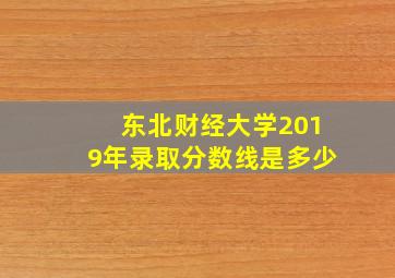 东北财经大学2019年录取分数线是多少