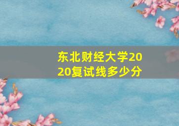 东北财经大学2020复试线多少分