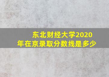 东北财经大学2020年在京录取分数线是多少