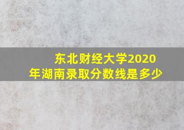 东北财经大学2020年湖南录取分数线是多少