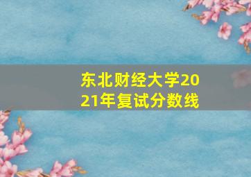 东北财经大学2021年复试分数线