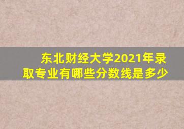 东北财经大学2021年录取专业有哪些分数线是多少