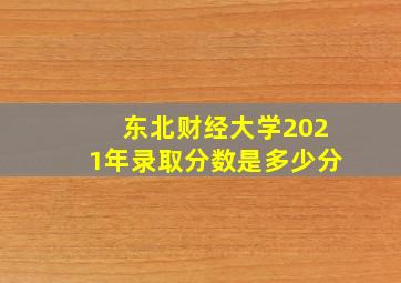 东北财经大学2021年录取分数是多少分