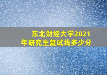 东北财经大学2021年研究生复试线多少分