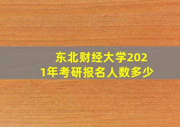 东北财经大学2021年考研报名人数多少