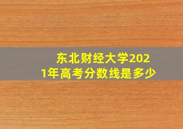 东北财经大学2021年高考分数线是多少