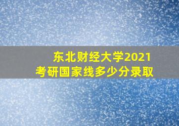 东北财经大学2021考研国家线多少分录取