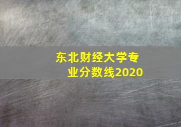 东北财经大学专业分数线2020