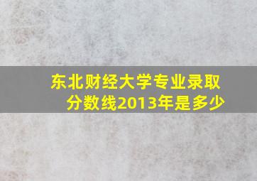 东北财经大学专业录取分数线2013年是多少