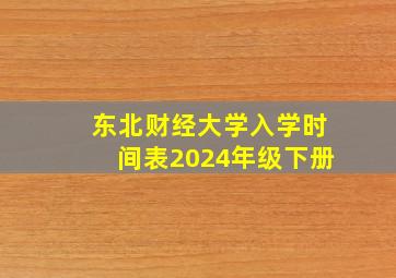 东北财经大学入学时间表2024年级下册