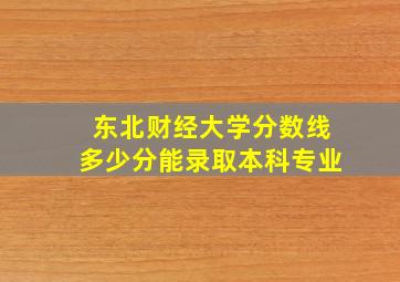 东北财经大学分数线多少分能录取本科专业