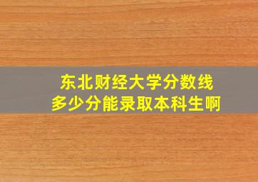 东北财经大学分数线多少分能录取本科生啊