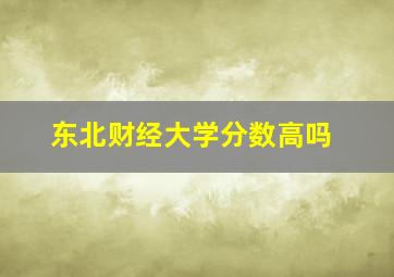 东北财经大学分数高吗