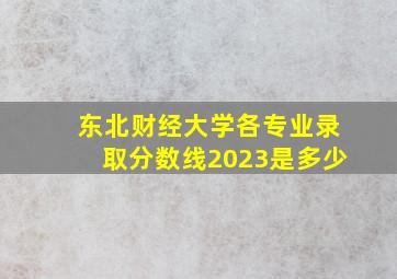 东北财经大学各专业录取分数线2023是多少