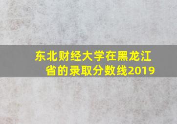 东北财经大学在黑龙江省的录取分数线2019