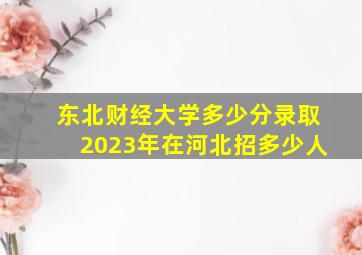 东北财经大学多少分录取2023年在河北招多少人