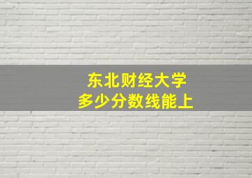 东北财经大学多少分数线能上