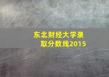 东北财经大学录取分数线2015