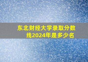 东北财经大学录取分数线2024年是多少名