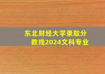 东北财经大学录取分数线2024文科专业