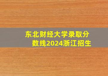 东北财经大学录取分数线2024浙江招生