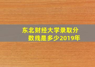 东北财经大学录取分数线是多少2019年