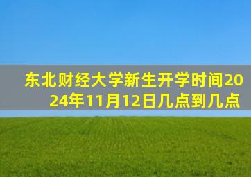 东北财经大学新生开学时间2024年11月12日几点到几点