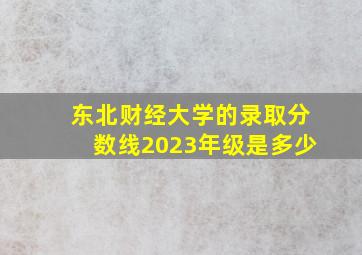 东北财经大学的录取分数线2023年级是多少