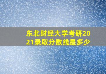 东北财经大学考研2021录取分数线是多少