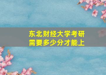 东北财经大学考研需要多少分才能上