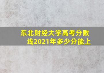 东北财经大学高考分数线2021年多少分能上