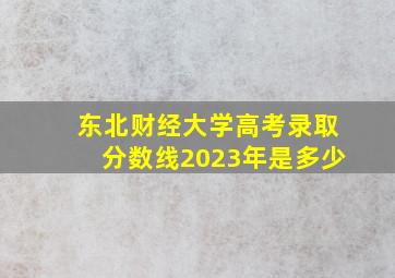 东北财经大学高考录取分数线2023年是多少