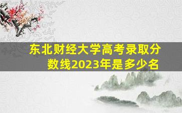 东北财经大学高考录取分数线2023年是多少名