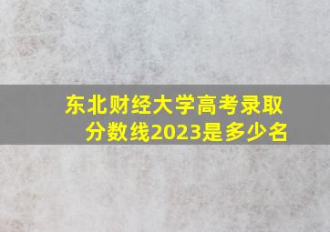 东北财经大学高考录取分数线2023是多少名