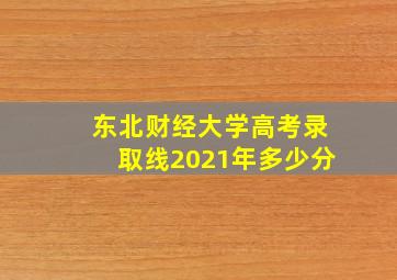 东北财经大学高考录取线2021年多少分