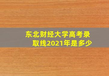 东北财经大学高考录取线2021年是多少