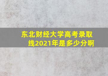 东北财经大学高考录取线2021年是多少分啊