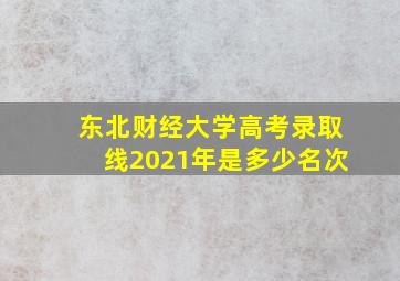 东北财经大学高考录取线2021年是多少名次