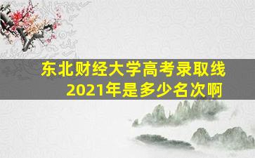 东北财经大学高考录取线2021年是多少名次啊