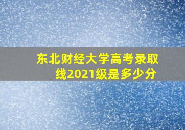 东北财经大学高考录取线2021级是多少分